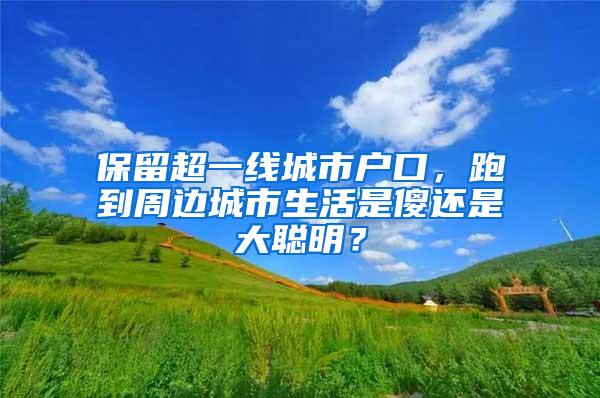 保留超一线城市户口，跑到周边城市生活是傻还是大聪明？