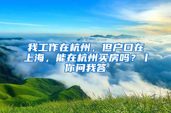 我工作在杭州，但户口在上海，能在杭州买房吗？丨你问我答