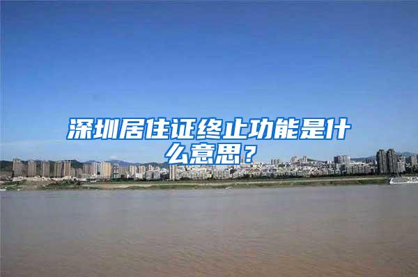 深圳居住证终止功能是什么意思？