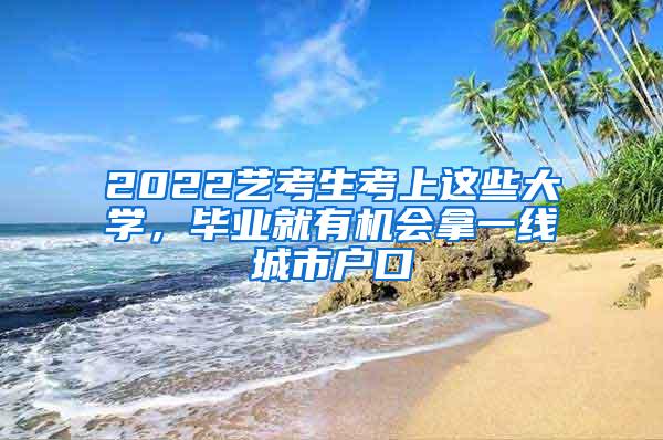 2022艺考生考上这些大学，毕业就有机会拿一线城市户口