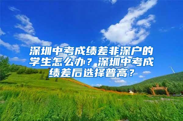 深圳中考成绩差非深户的学生怎么办？深圳中考成绩差后选择普高？