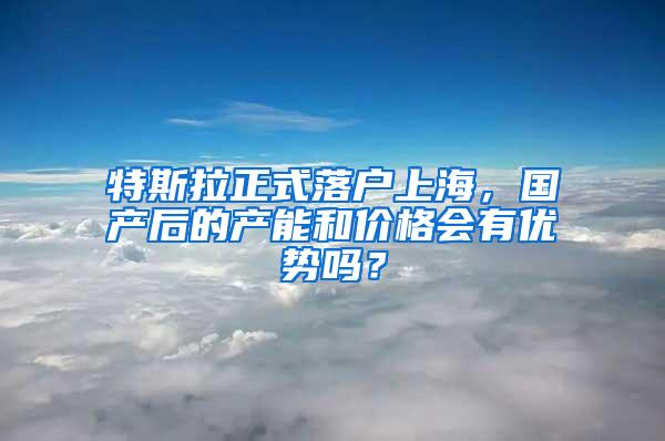 特斯拉正式落户上海，国产后的产能和价格会有优势吗？