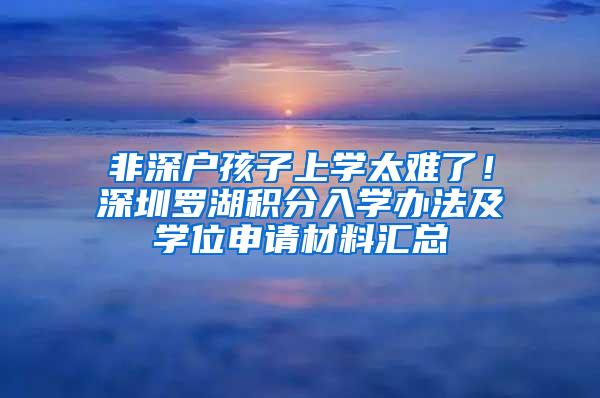 非深户孩子上学太难了！深圳罗湖积分入学办法及学位申请材料汇总