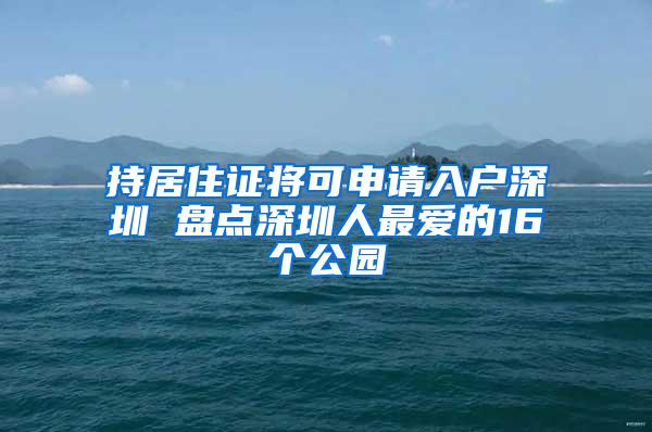 持居住证将可申请入户深圳 盘点深圳人最爱的16个公园