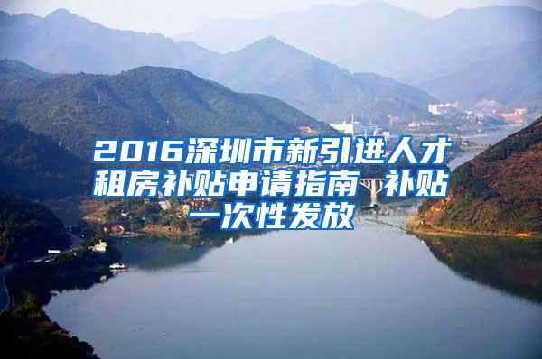 2016深圳市新引进人才租房补贴申请指南 补贴一次性发放