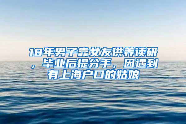 18年男子靠女友供养读研，毕业后提分手，因遇到有上海户口的姑娘