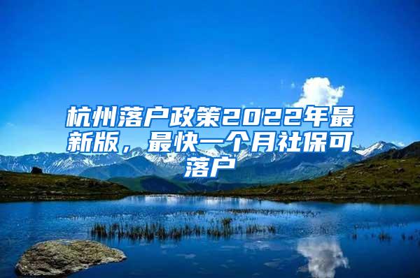 杭州落户政策2022年最新版，最快一个月社保可落户