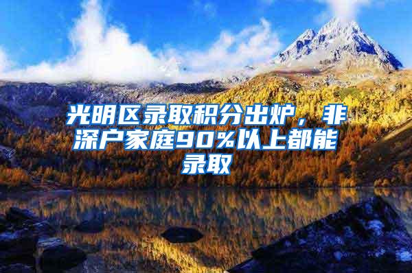 光明区录取积分出炉，非深户家庭90%以上都能录取