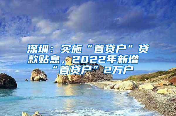 深圳：实施“首贷户”贷款贴息，2022年新增“首贷户”2万户