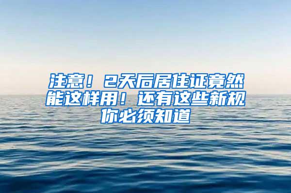 注意！2天后居住证竟然能这样用！还有这些新规你必须知道