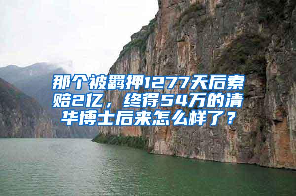 那个被羁押1277天后索赔2亿，终得54万的清华博士后来怎么样了？