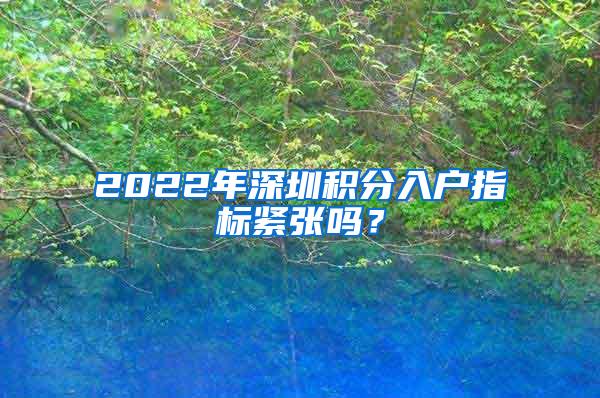 2022年深圳积分入户指标紧张吗？