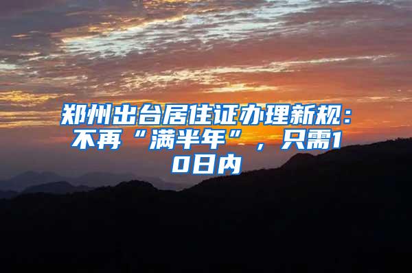 郑州出台居住证办理新规：不再“满半年”，只需10日内