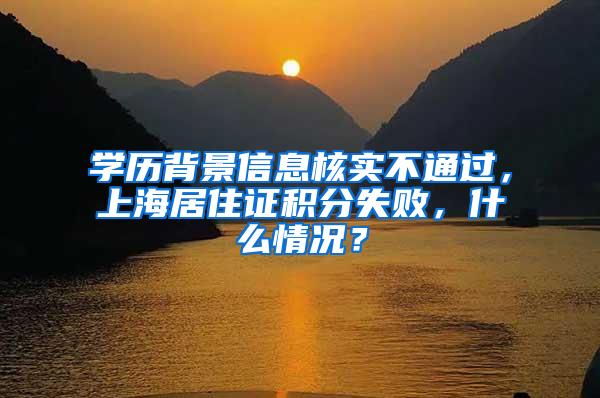 学历背景信息核实不通过，上海居住证积分失败，什么情况？