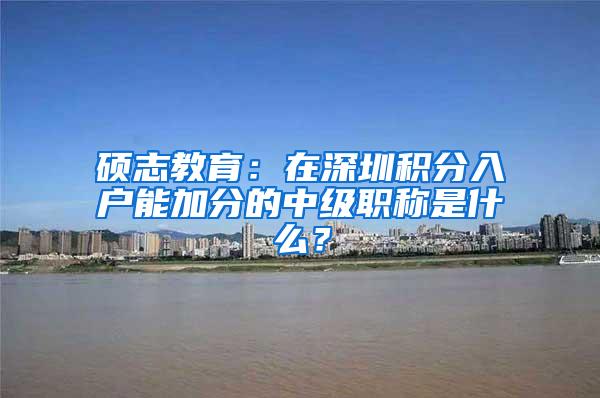 硕志教育：在深圳积分入户能加分的中级职称是什么？