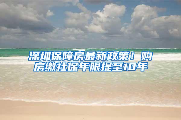 深圳保障房最新政策！购房缴社保年限提至10年