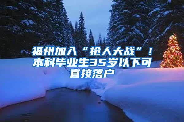 福州加入“抢人大战”！本科毕业生35岁以下可直接落户