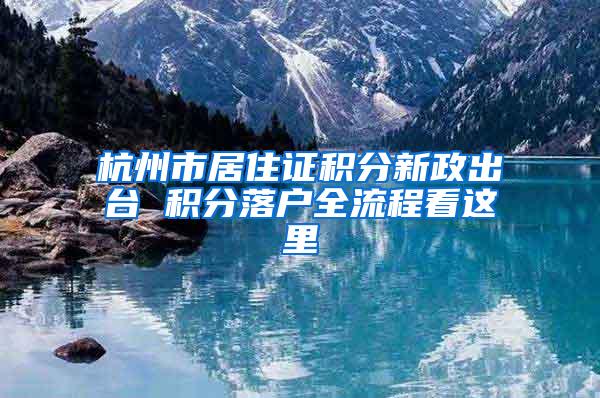 杭州市居住证积分新政出台 积分落户全流程看这里