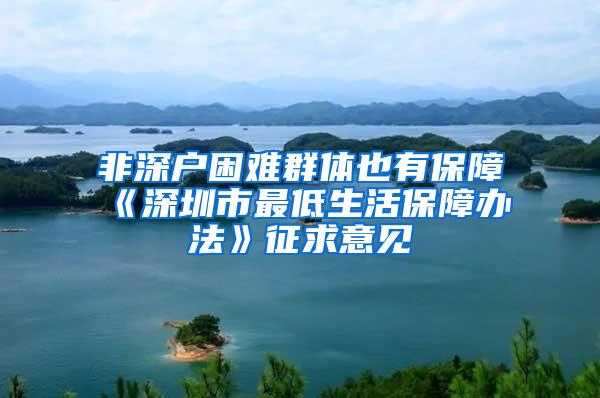 非深户困难群体也有保障《深圳市最低生活保障办法》征求意见