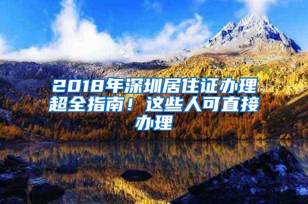 2018年深圳居住证办理超全指南！这些人可直接办理