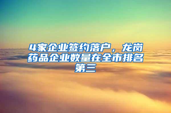 4家企业签约落户，龙岗药品企业数量在全市排名第三