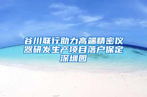 谷川联行助力高端精密仪器研发生产项目落户保定深圳园