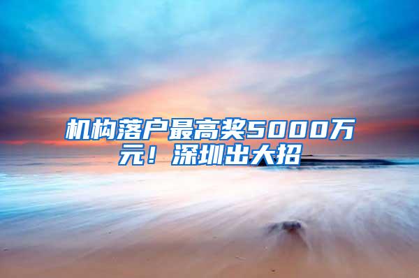 机构落户最高奖5000万元！深圳出大招→