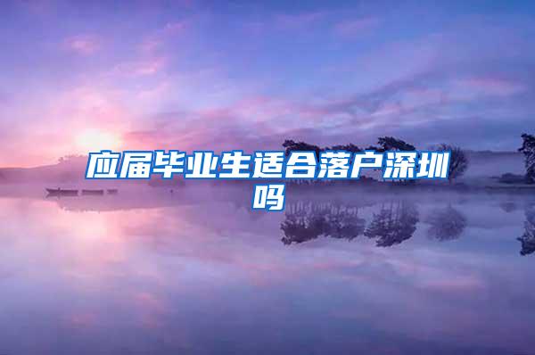 应届毕业生适合落户深圳吗