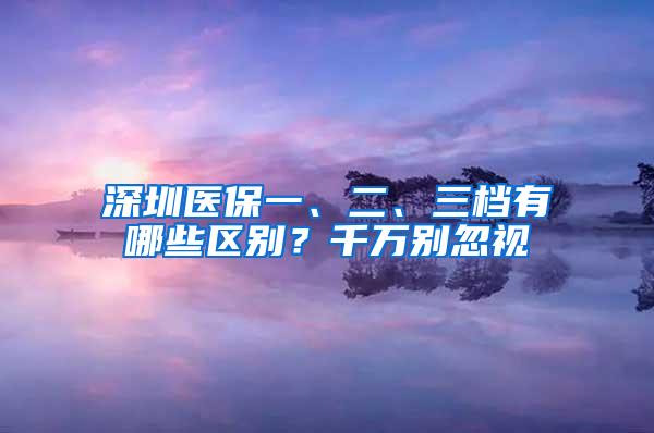 深圳医保一、二、三档有哪些区别？千万别忽视