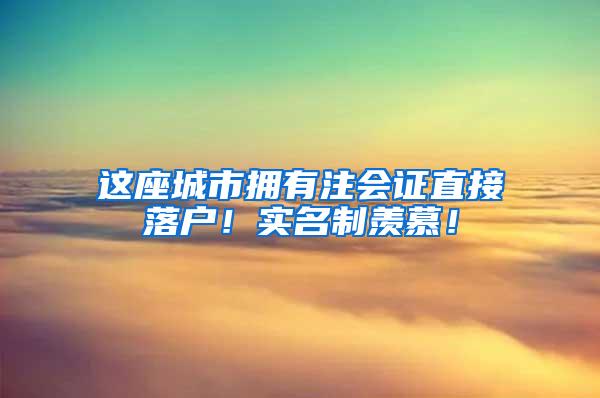 这座城市拥有注会证直接落户！实名制羡慕！