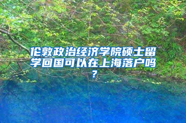 伦敦政治经济学院硕士留学回国可以在上海落户吗？