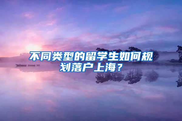不同类型的留学生如何规划落户上海？