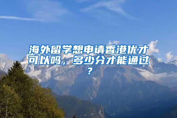 海外留学想申请香港优才可以吗，多少分才能通过？