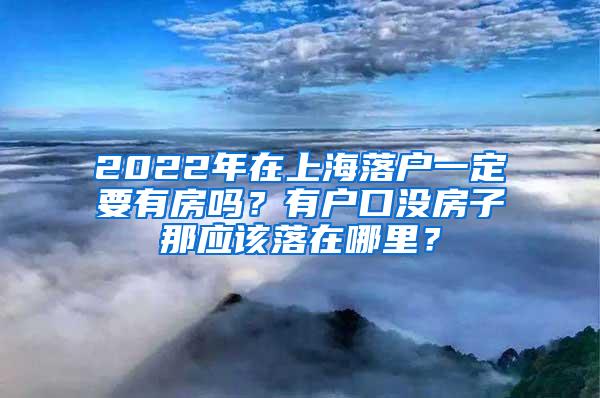 2022年在上海落户一定要有房吗？有户口没房子那应该落在哪里？