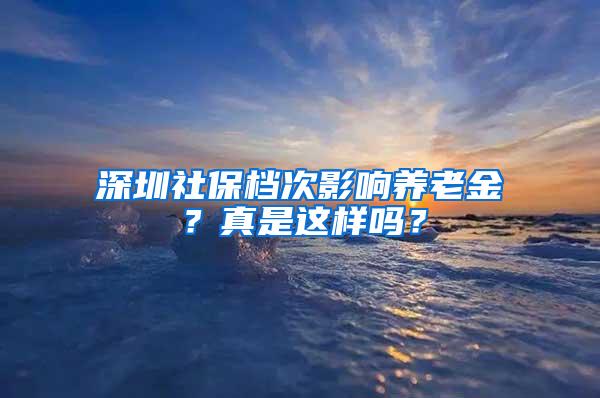 深圳社保档次影响养老金？真是这样吗？