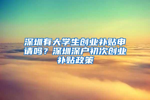 深圳有大学生创业补贴申请吗？深圳深户初次创业补贴政策