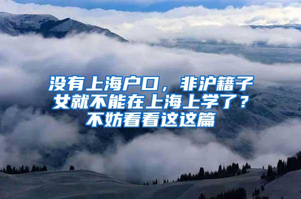 没有上海户口，非沪籍子女就不能在上海上学了？不妨看看这这篇