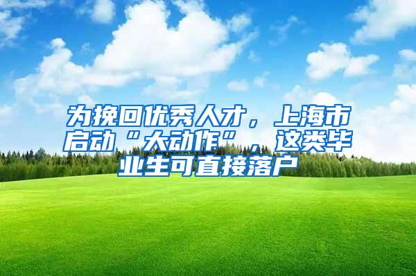 为挽回优秀人才，上海市启动“大动作”，这类毕业生可直接落户