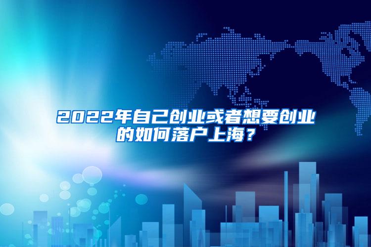 2022年自己创业或者想要创业的如何落户上海？