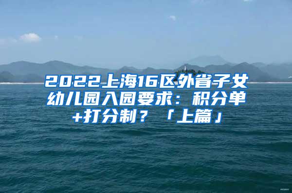 2022上海16区外省子女幼儿园入园要求：积分单+打分制？「上篇」
