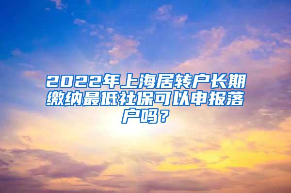 2022年上海居转户长期缴纳最低社保可以申报落户吗？