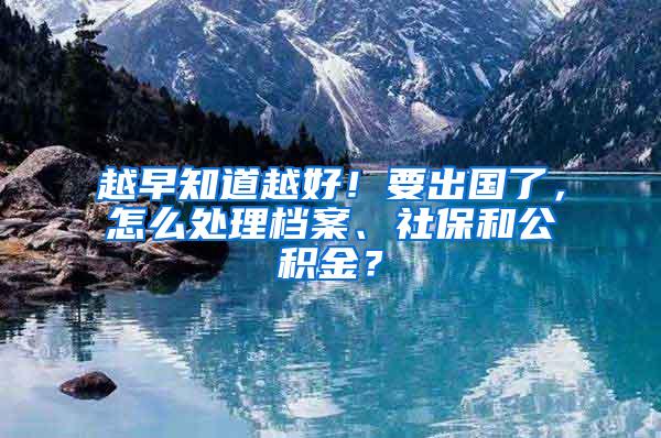 越早知道越好！要出国了，怎么处理档案、社保和公积金？