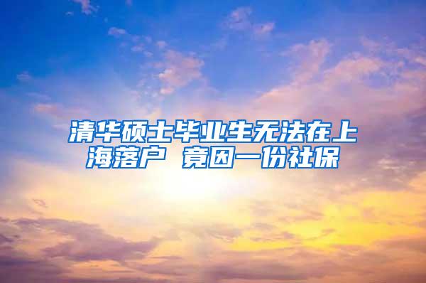 清华硕士毕业生无法在上海落户 竟因一份社保