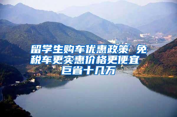 留学生购车优惠政策 免税车更实惠价格更便宜 巨省十几万