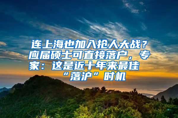 连上海也加入抢人大战？应届硕士可直接落户，专家：这是近十年来最佳“落沪”时机