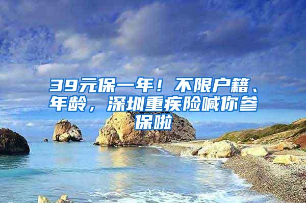 39元保一年！不限户籍、年龄，深圳重疾险喊你参保啦