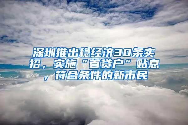 深圳推出稳经济30条实招，实施“首贷户”贴息，符合条件的新市民