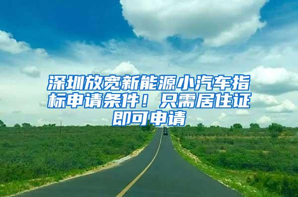 深圳放宽新能源小汽车指标申请条件！只需居住证即可申请