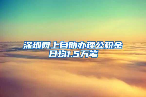 深圳网上自助办理公积金日均1.5万笔