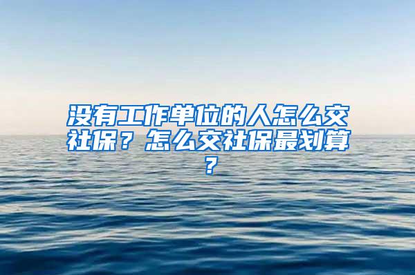 没有工作单位的人怎么交社保？怎么交社保最划算？